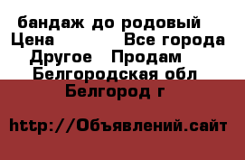 бандаж до родовый  › Цена ­ 1 000 - Все города Другое » Продам   . Белгородская обл.,Белгород г.